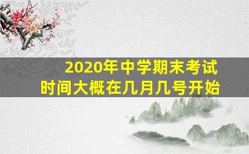 2020年中学期末考试时间大概在几月几号开始