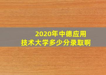 2020年中德应用技术大学多少分录取啊