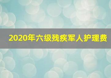 2020年六级残疾军人护理费