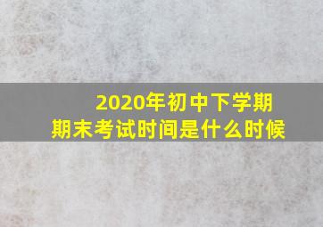 2020年初中下学期期末考试时间是什么时候