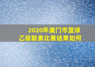 2020年厦门市篮球乙级联赛比赛结果如何