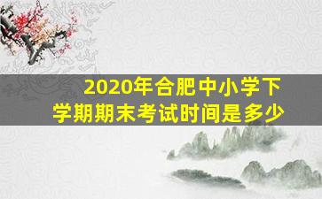 2020年合肥中小学下学期期末考试时间是多少