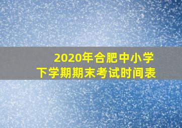 2020年合肥中小学下学期期末考试时间表