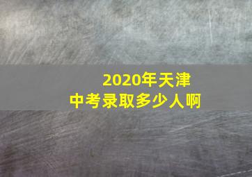 2020年天津中考录取多少人啊