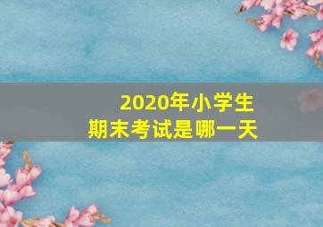 2020年小学生期末考试是哪一天