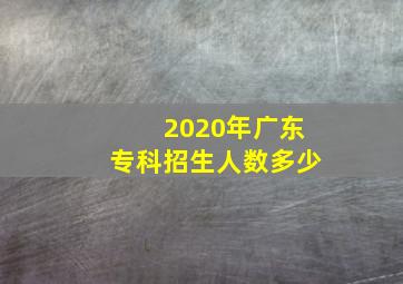 2020年广东专科招生人数多少