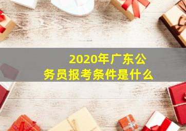 2020年广东公务员报考条件是什么