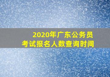 2020年广东公务员考试报名人数查询时间