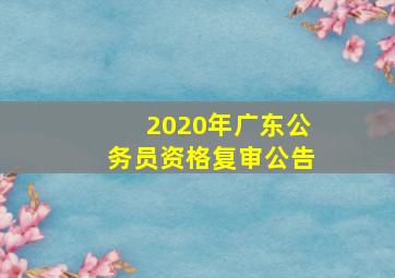 2020年广东公务员资格复审公告