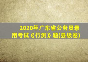 2020年广东省公务员录用考试《行测》题(县级卷)