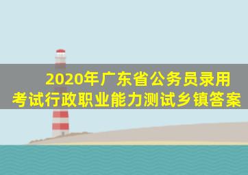 2020年广东省公务员录用考试行政职业能力测试乡镇答案