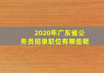 2020年广东省公务员招录职位有哪些呢