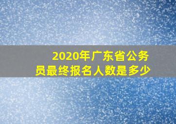 2020年广东省公务员最终报名人数是多少