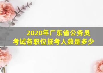 2020年广东省公务员考试各职位报考人数是多少