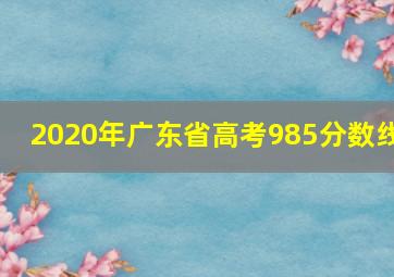 2020年广东省高考985分数线