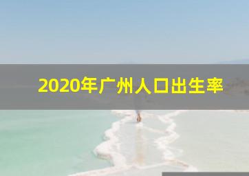 2020年广州人口出生率