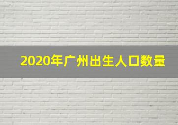 2020年广州出生人口数量