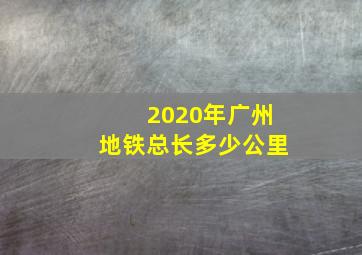 2020年广州地铁总长多少公里