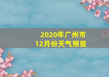 2020年广州市12月份天气预报