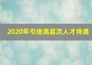 2020年引进高层次人才待遇