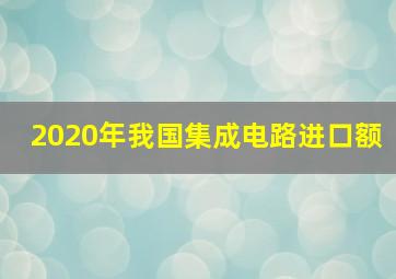 2020年我国集成电路进口额