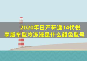 2020年日产轩逸14代悦享版车型冷冻液是什么颜色型号