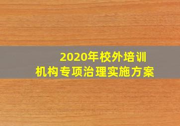 2020年校外培训机构专项治理实施方案