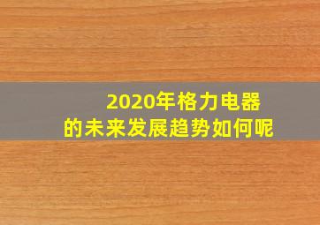 2020年格力电器的未来发展趋势如何呢