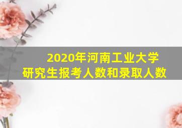 2020年河南工业大学研究生报考人数和录取人数