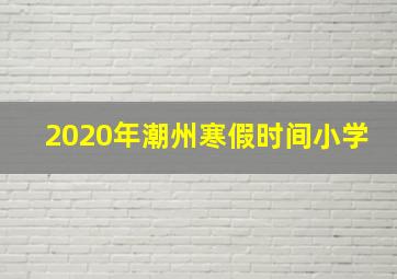 2020年潮州寒假时间小学