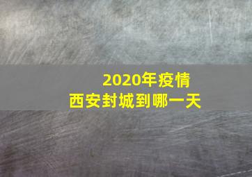 2020年疫情西安封城到哪一天