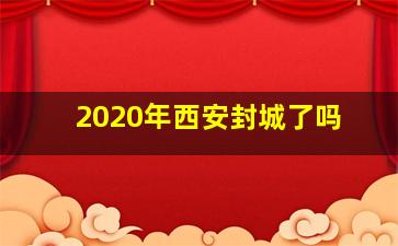 2020年西安封城了吗