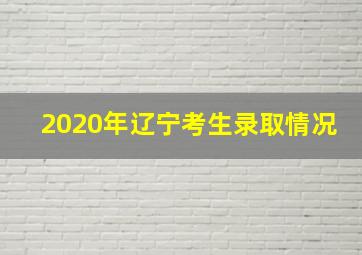 2020年辽宁考生录取情况