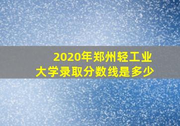 2020年郑州轻工业大学录取分数线是多少