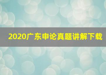 2020广东申论真题讲解下载