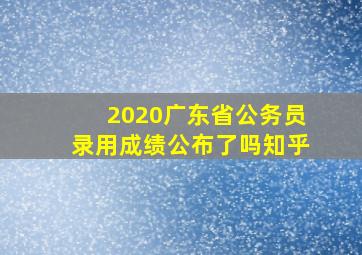 2020广东省公务员录用成绩公布了吗知乎