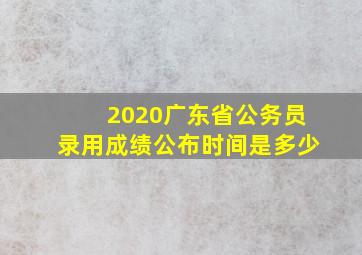 2020广东省公务员录用成绩公布时间是多少