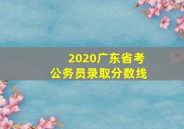 2020广东省考公务员录取分数线