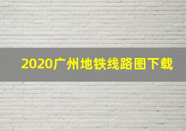 2020广州地铁线路图下载