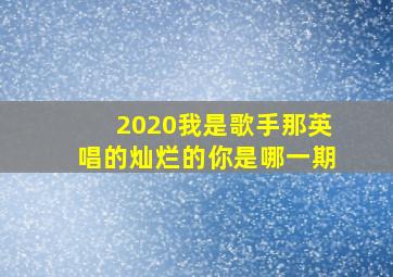 2020我是歌手那英唱的灿烂的你是哪一期