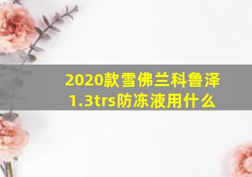 2020款雪佛兰科鲁泽1.3trs防冻液用什么