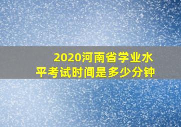 2020河南省学业水平考试时间是多少分钟