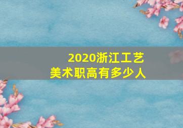 2020浙江工艺美术职高有多少人