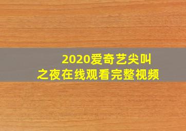 2020爱奇艺尖叫之夜在线观看完整视频