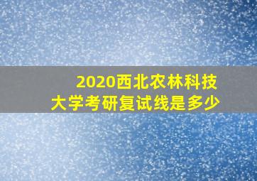 2020西北农林科技大学考研复试线是多少