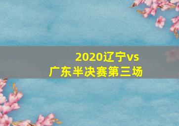 2020辽宁vs广东半决赛第三场