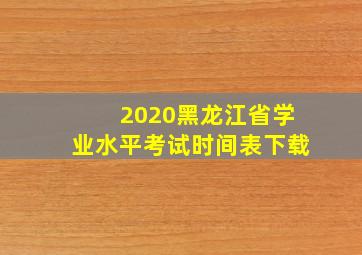 2020黑龙江省学业水平考试时间表下载