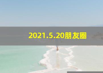 2021.5.20朋友圈