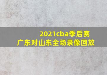 2021cba季后赛广东对山东全场录像回放