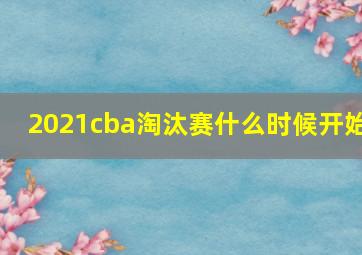 2021cba淘汰赛什么时候开始